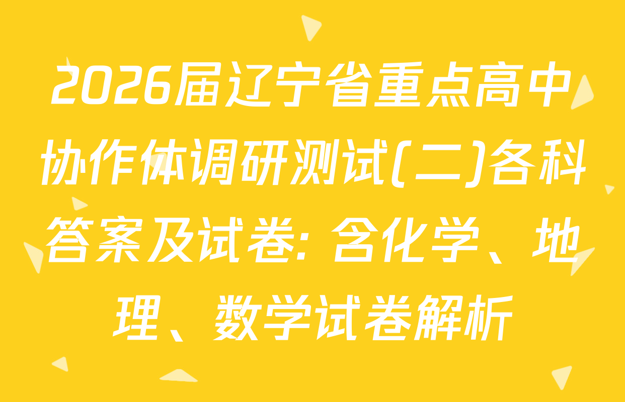 2026届辽宁省重点高中协作体调研测试(二)各科答案及试卷: 含化学、地理、数学试卷解析