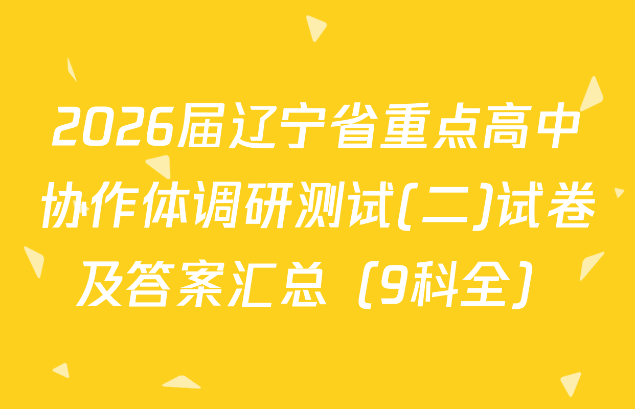 2026届辽宁省重点高中协作体调研测试(二)试卷及答案汇总（9科全）