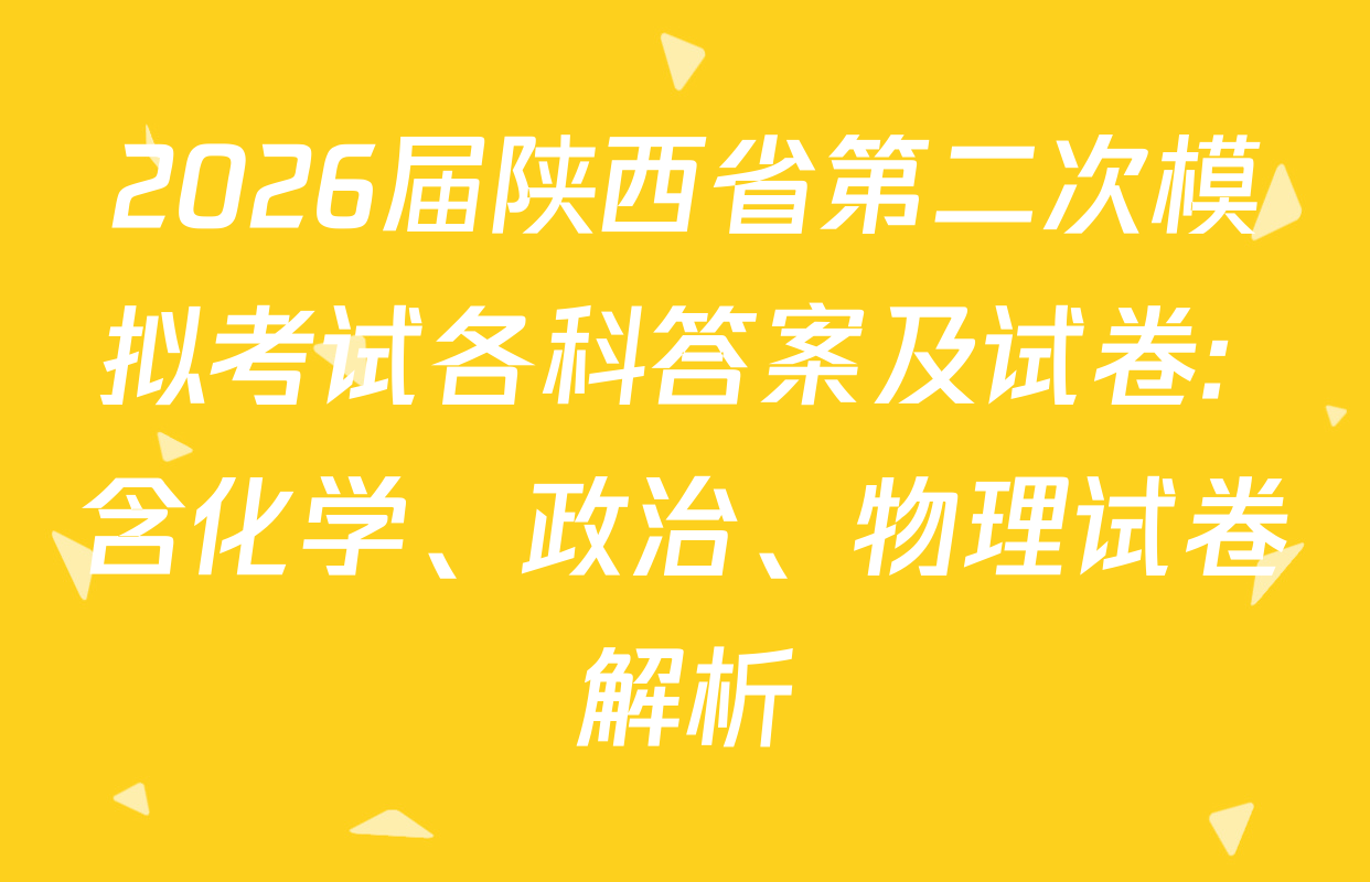 2026届陕西省第二次模拟考试各科答案及试卷: 含化学、政治、物理试卷解析