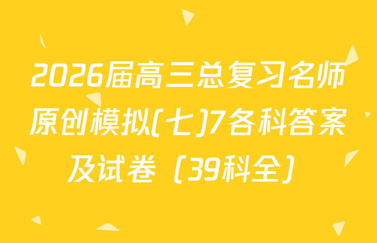 2026届高三总复习名师原创模拟(七)7各科答案及试卷（39科全）