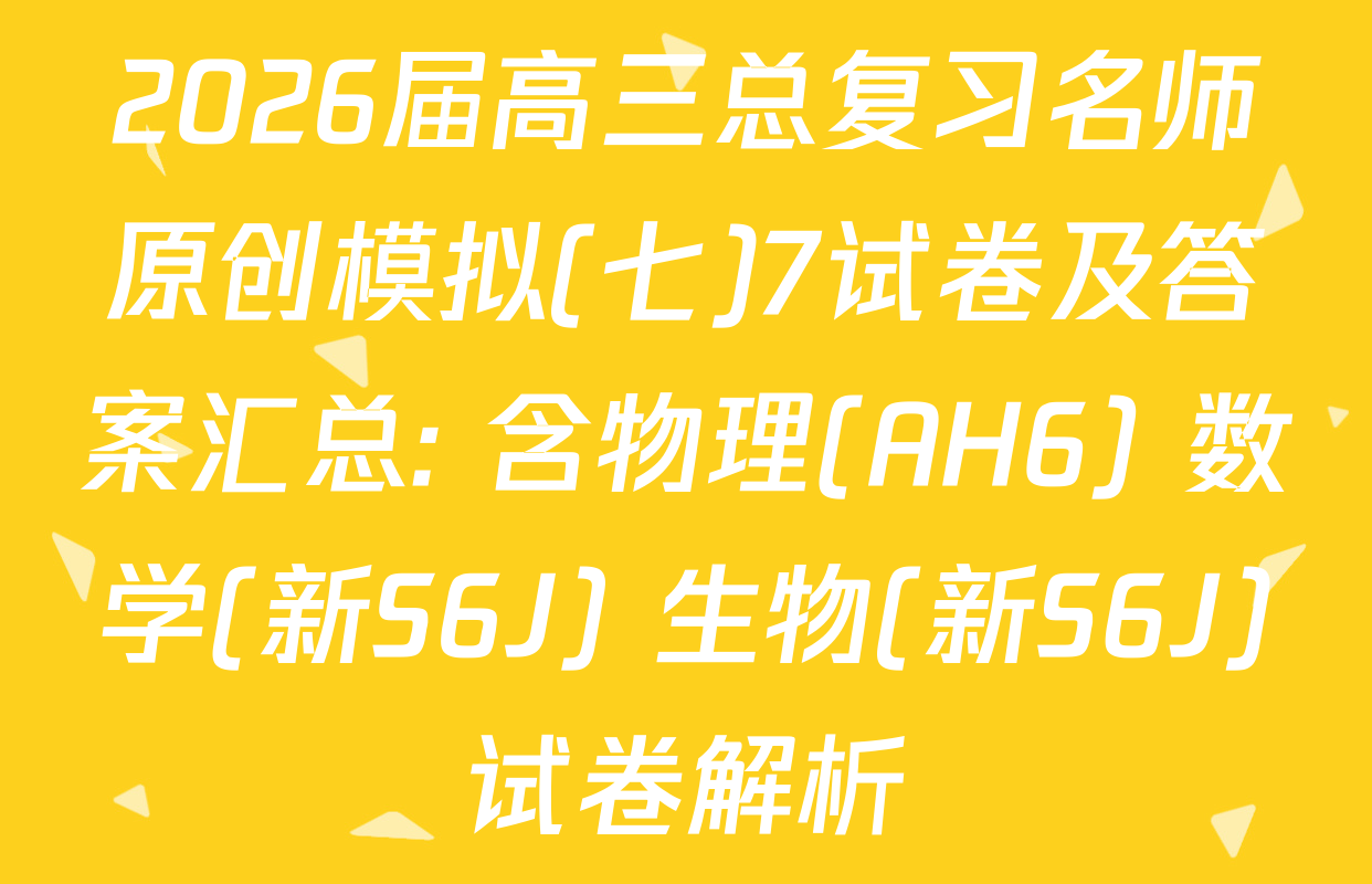 2026届高三总复习名师原创模拟(七)7试卷及答案汇总: 含物理(AH6) 数学(新S6J) 生物(新S6J)试卷解析