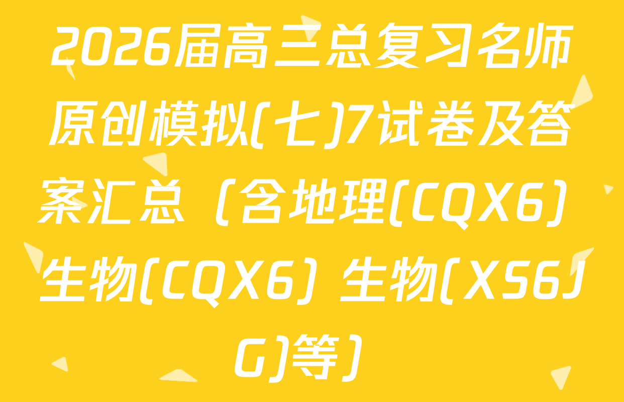 2026届高三总复习名师原创模拟(七)7试卷及答案汇总（含地理(CQX6) 生物(CQX6) 生物(XS6JG)等）