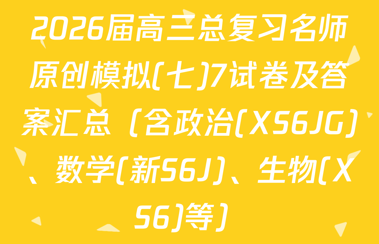 2026届高三总复习名师原创模拟(七)7试卷及答案汇总（含政治(XS6JG)、数学(新S6J)、生物(XS6)等）
