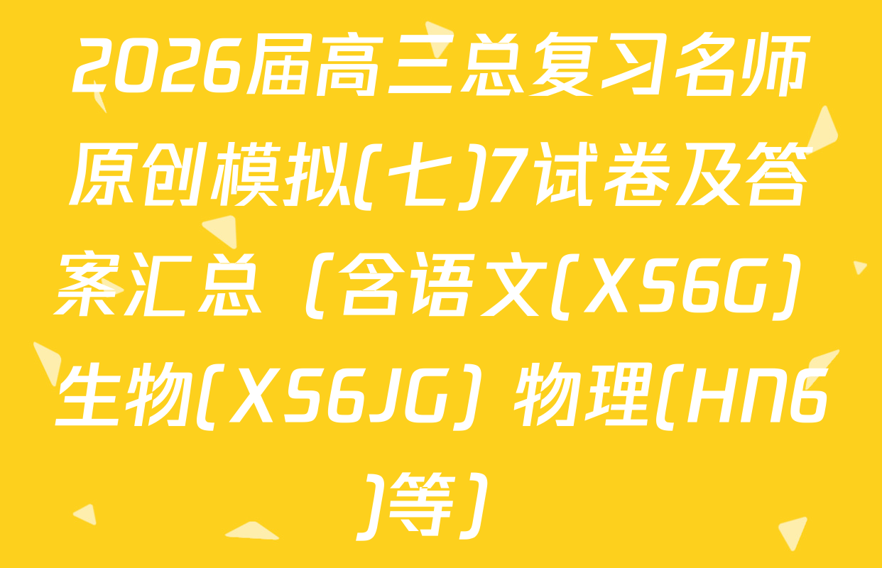 2026届高三总复习名师原创模拟(七)7试卷及答案汇总（含语文(XS6G) 生物(XS6JG) 物理(HN6)等）