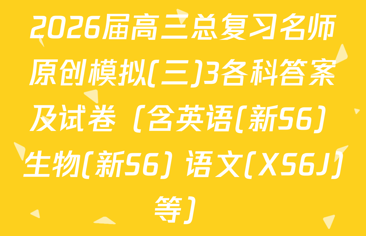 2026届高三总复习名师原创模拟(三)3各科答案及试卷（含英语(新S6) 生物(新S6) 语文(XS6J)等）