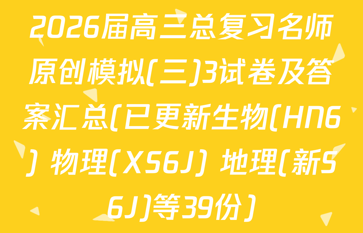 2026届高三总复习名师原创模拟(三)3试卷及答案汇总(已更新生物(HN6) 物理(XS6J) 地理(新S6J)等39份)