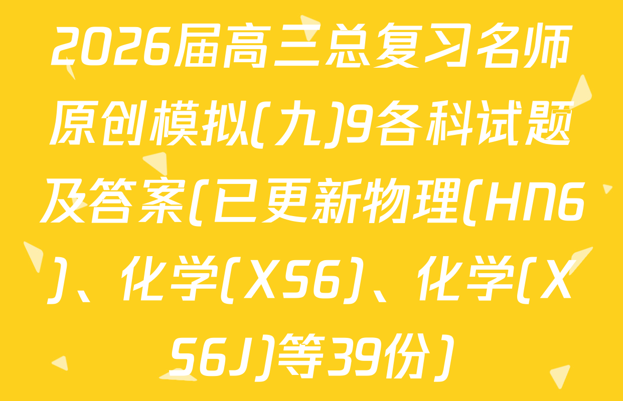 2026届高三总复习名师原创模拟(九)9各科试题及答案(已更新物理(HN6)、化学(XS6)、化学(XS6J)等39份)