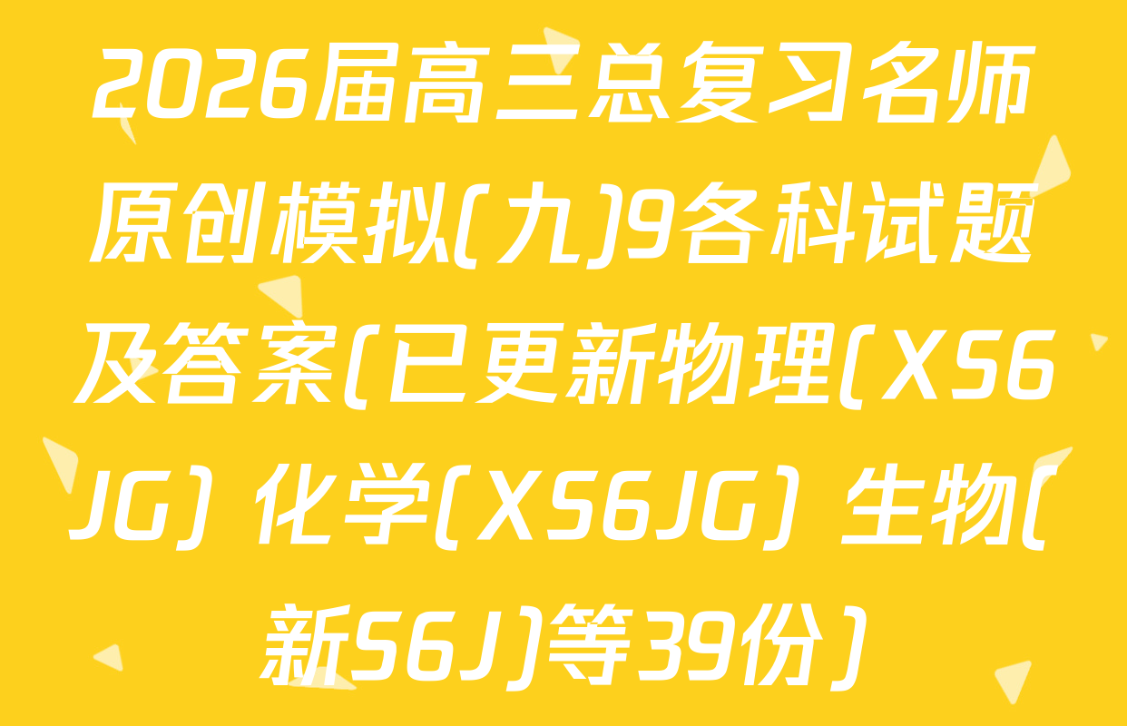 2026届高三总复习名师原创模拟(九)9各科试题及答案(已更新物理(XS6JG) 化学(XS6JG) 生物(新S6J)等39份)