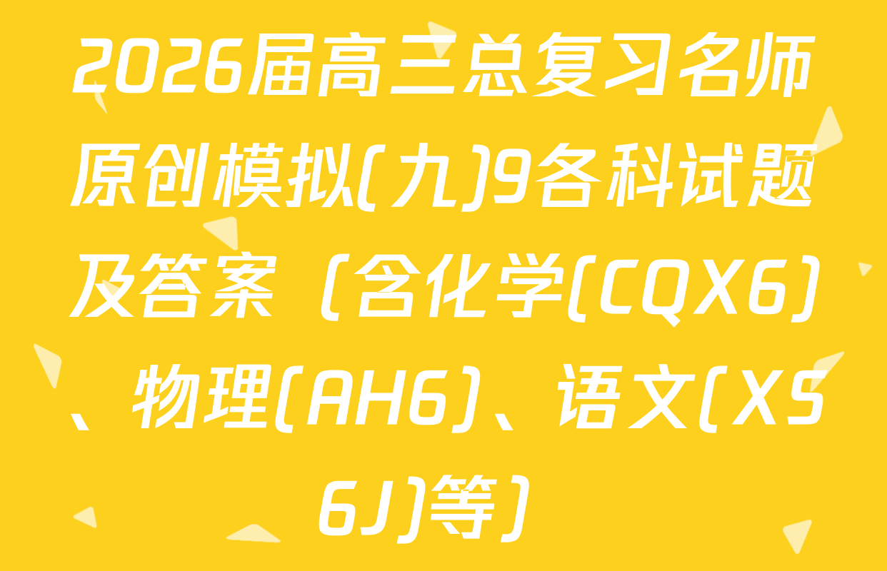 2026届高三总复习名师原创模拟(九)9各科试题及答案（含化学(CQX6)、物理(AH6)、语文(XS6J)等）