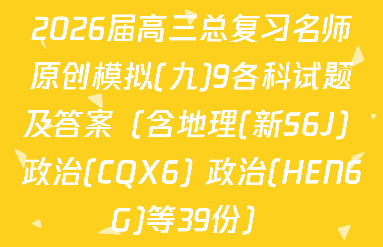 2026届高三总复习名师原创模拟(九)9各科试题及答案（含地理(新S6J) 政治(CQX6) 政治(HEN6G)等39份）