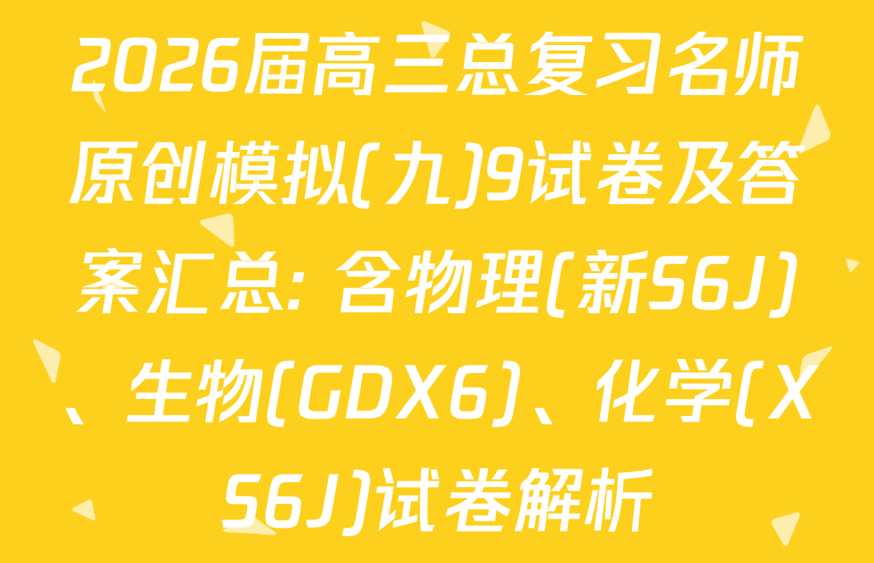 2026届高三总复习名师原创模拟(九)9试卷及答案汇总: 含物理(新S6J)、生物(GDX6)、化学(XS6J)试卷解析