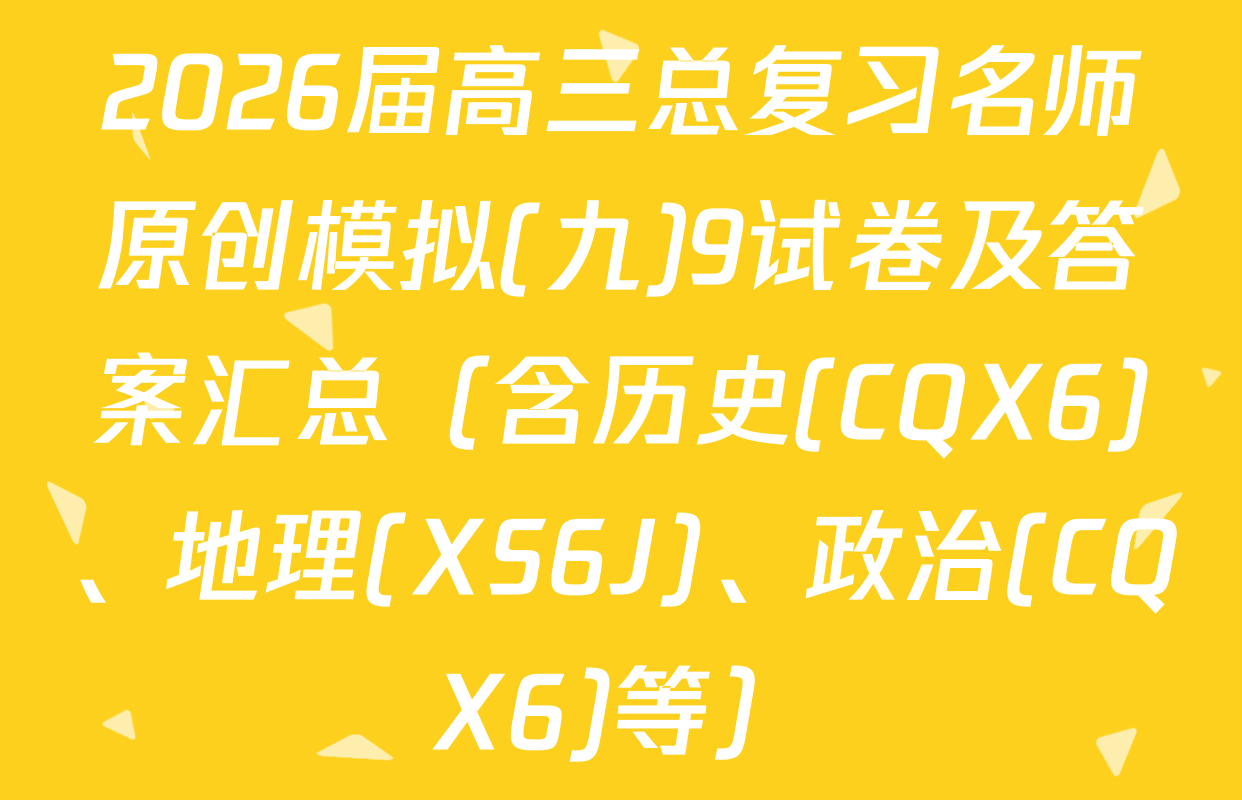2026届高三总复习名师原创模拟(九)9试卷及答案汇总（含历史(CQX6)、地理(XS6J)、政治(CQX6)等）