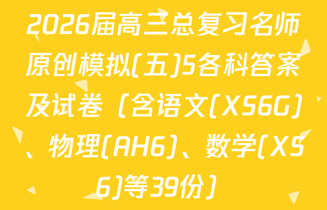 2026届高三总复习名师原创模拟(五)5各科答案及试卷（含语文(XS6G)、物理(AH6)、数学(XS6)等39份）