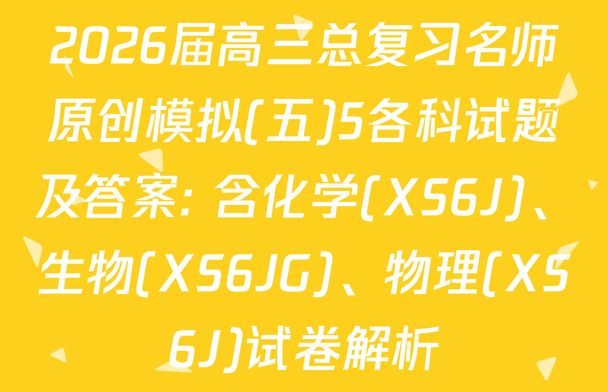 2026届高三总复习名师原创模拟(五)5各科试题及答案: 含化学(XS6J)、生物(XS6JG)、物理(XS6J)试卷解析