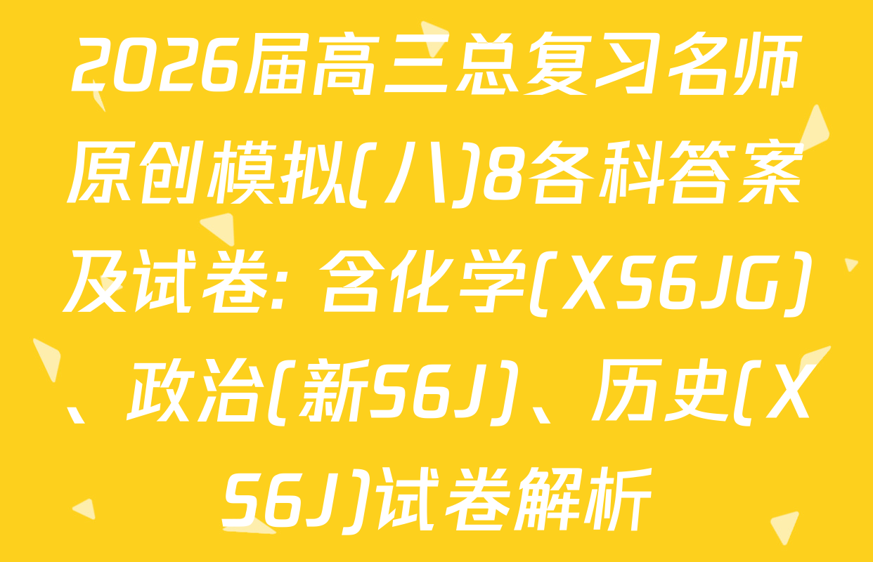 2026届高三总复习名师原创模拟(八)8各科答案及试卷: 含化学(XS6JG)、政治(新S6J)、历史(XS6J)试卷解析