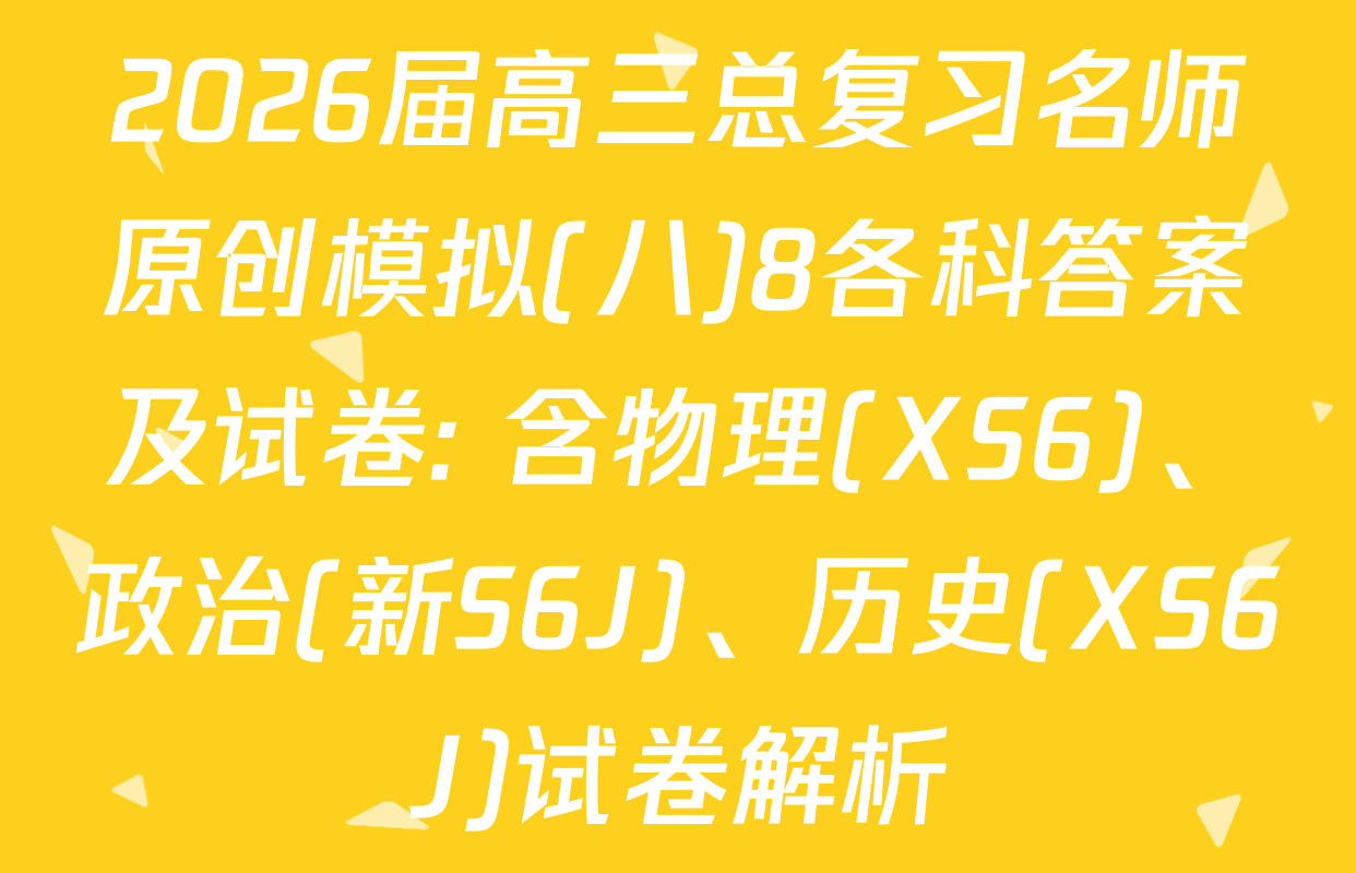 2026届高三总复习名师原创模拟(八)8各科答案及试卷: 含物理(XS6)、政治(新S6J)、历史(XS6J)试卷解析