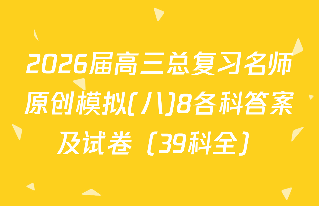 2026届高三总复习名师原创模拟(八)8各科答案及试卷（39科全）