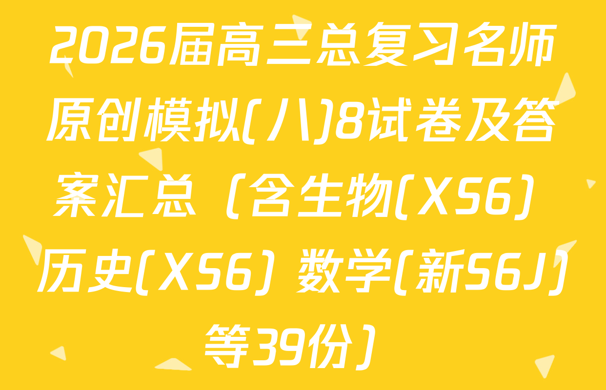 2026届高三总复习名师原创模拟(八)8试卷及答案汇总（含生物(XS6) 历史(XS6) 数学(新S6J)等39份）