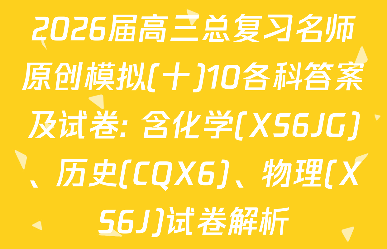 2026届高三总复习名师原创模拟(十)10各科答案及试卷: 含化学(XS6JG)、历史(CQX6)、物理(XS6J)试卷解析