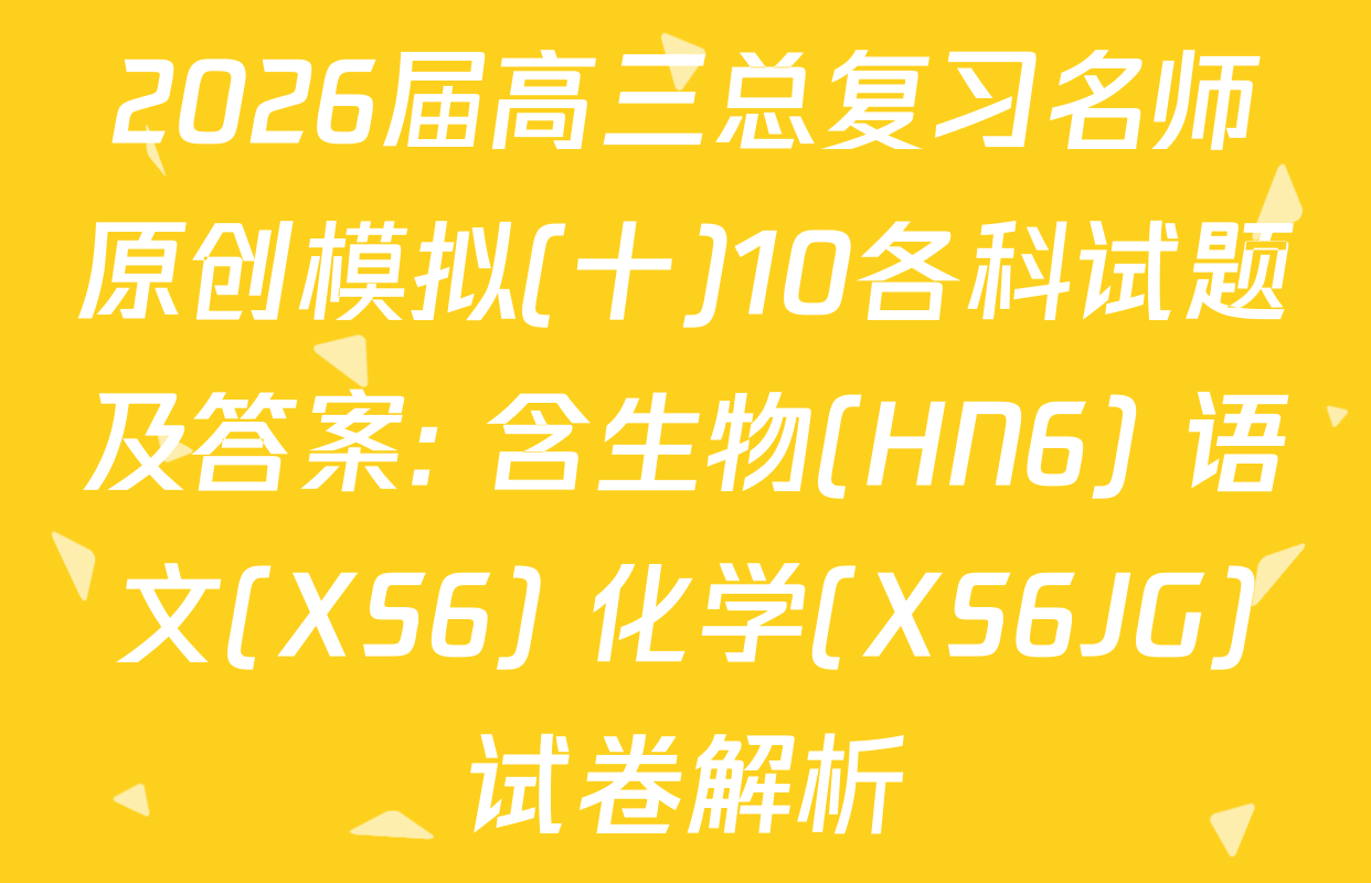 2026届高三总复习名师原创模拟(十)10各科试题及答案: 含生物(HN6) 语文(XS6) 化学(XS6JG)试卷解析