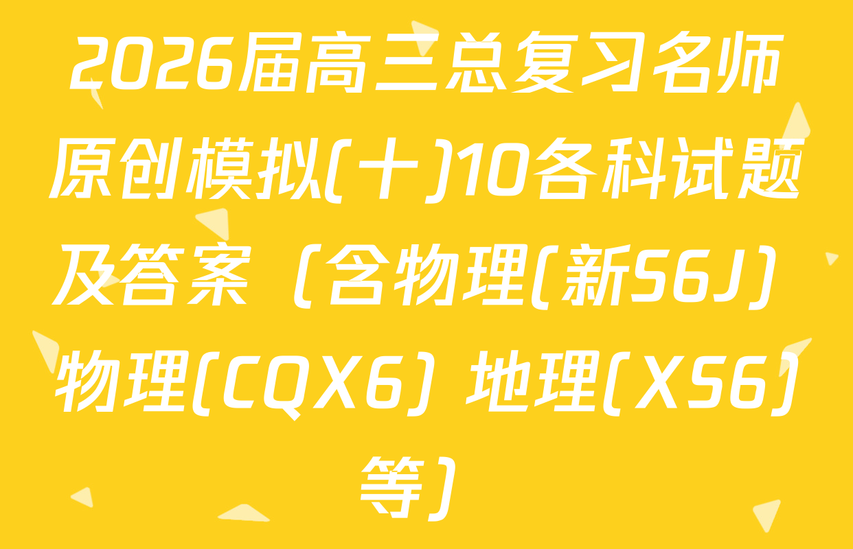 2026届高三总复习名师原创模拟(十)10各科试题及答案（含物理(新S6J) 物理(CQX6) 地理(XS6)等）