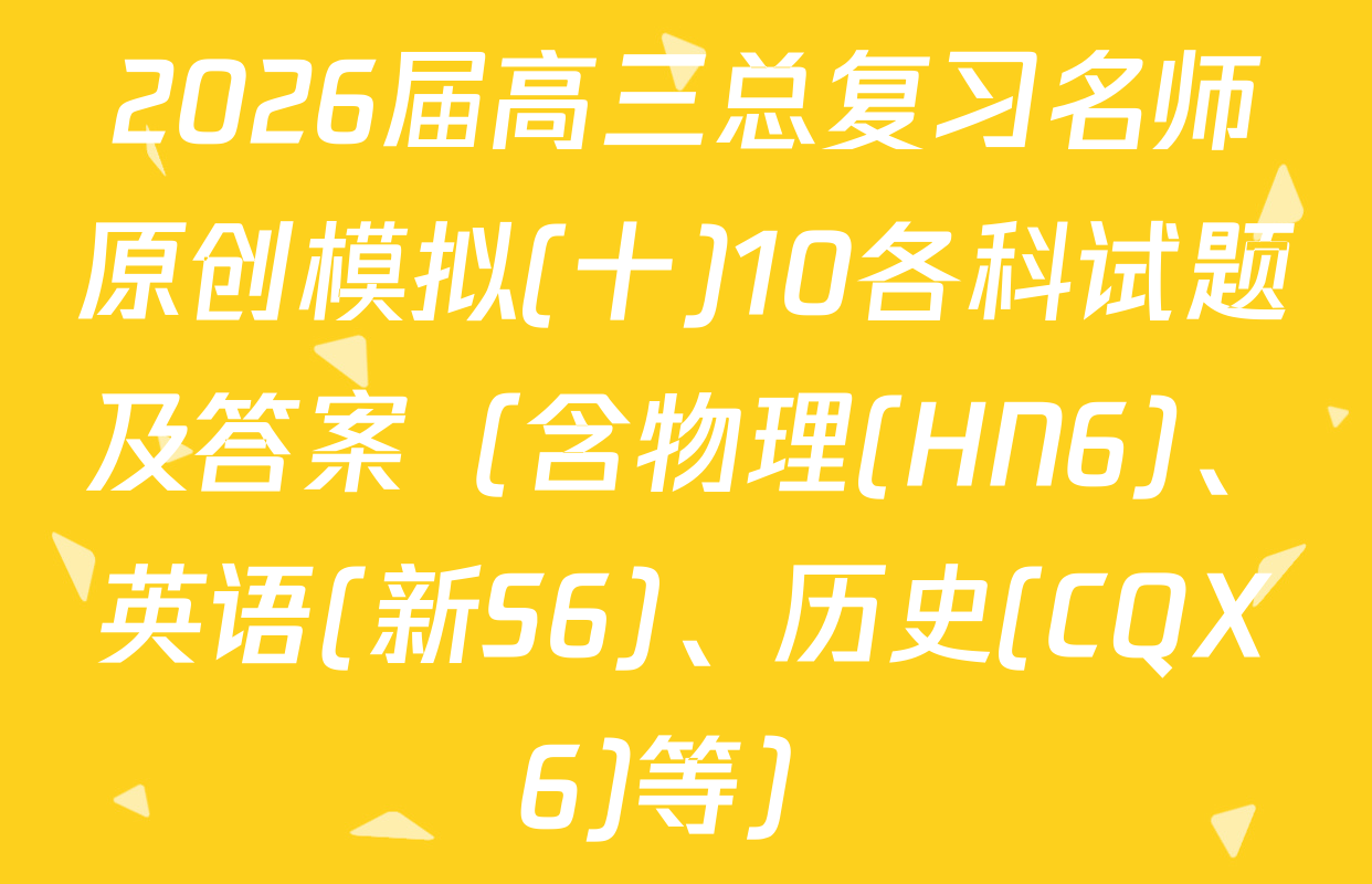 2026届高三总复习名师原创模拟(十)10各科试题及答案（含物理(HN6)、英语(新S6)、历史(CQX6)等）