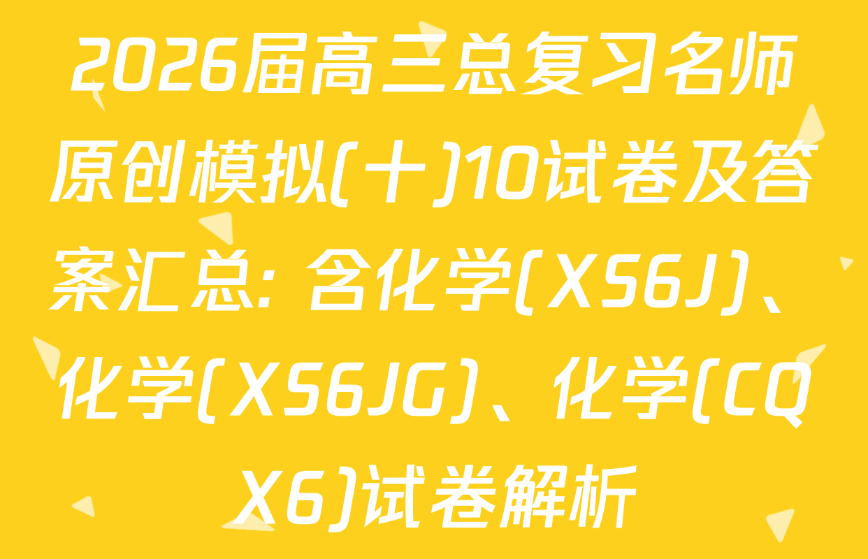 2026届高三总复习名师原创模拟(十)10试卷及答案汇总: 含化学(XS6J)、化学(XS6JG)、化学(CQX6)试卷解析