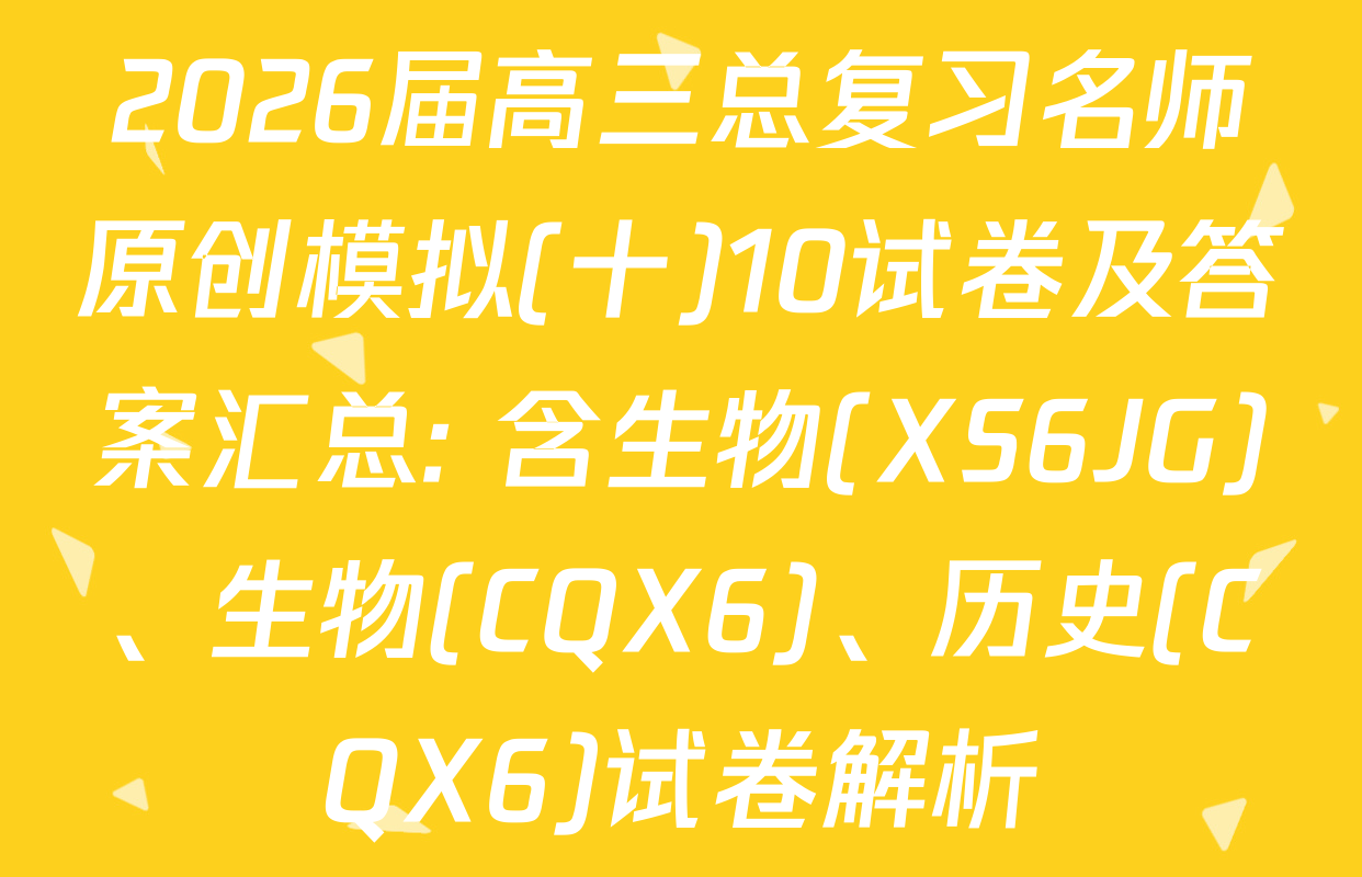 2026届高三总复习名师原创模拟(十)10试卷及答案汇总: 含生物(XS6JG)、生物(CQX6)、历史(CQX6)试卷解析