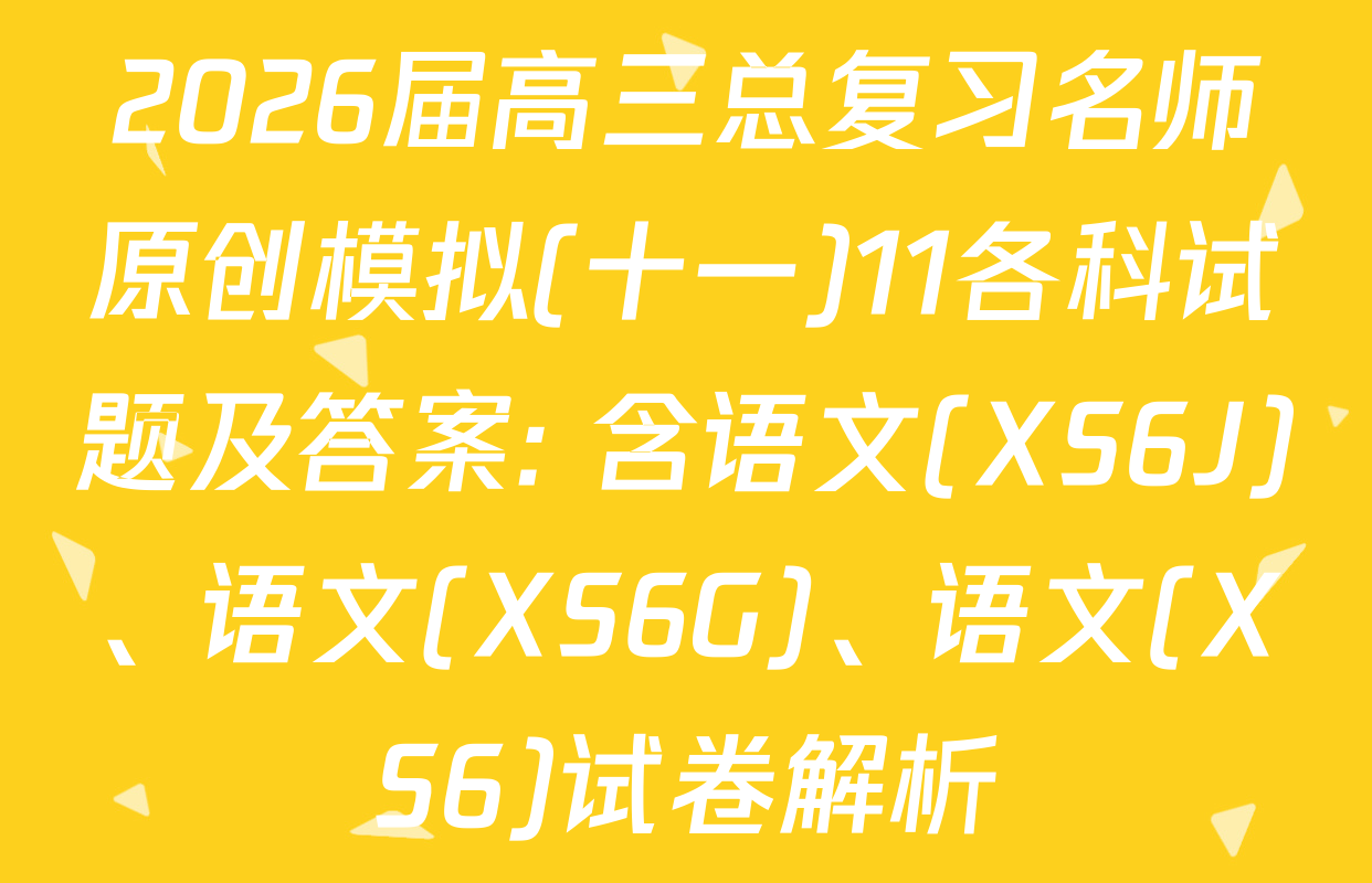 2026届高三总复习名师原创模拟(十一)11各科试题及答案: 含语文(XS6J)、语文(XS6G)、语文(XS6)试卷解析