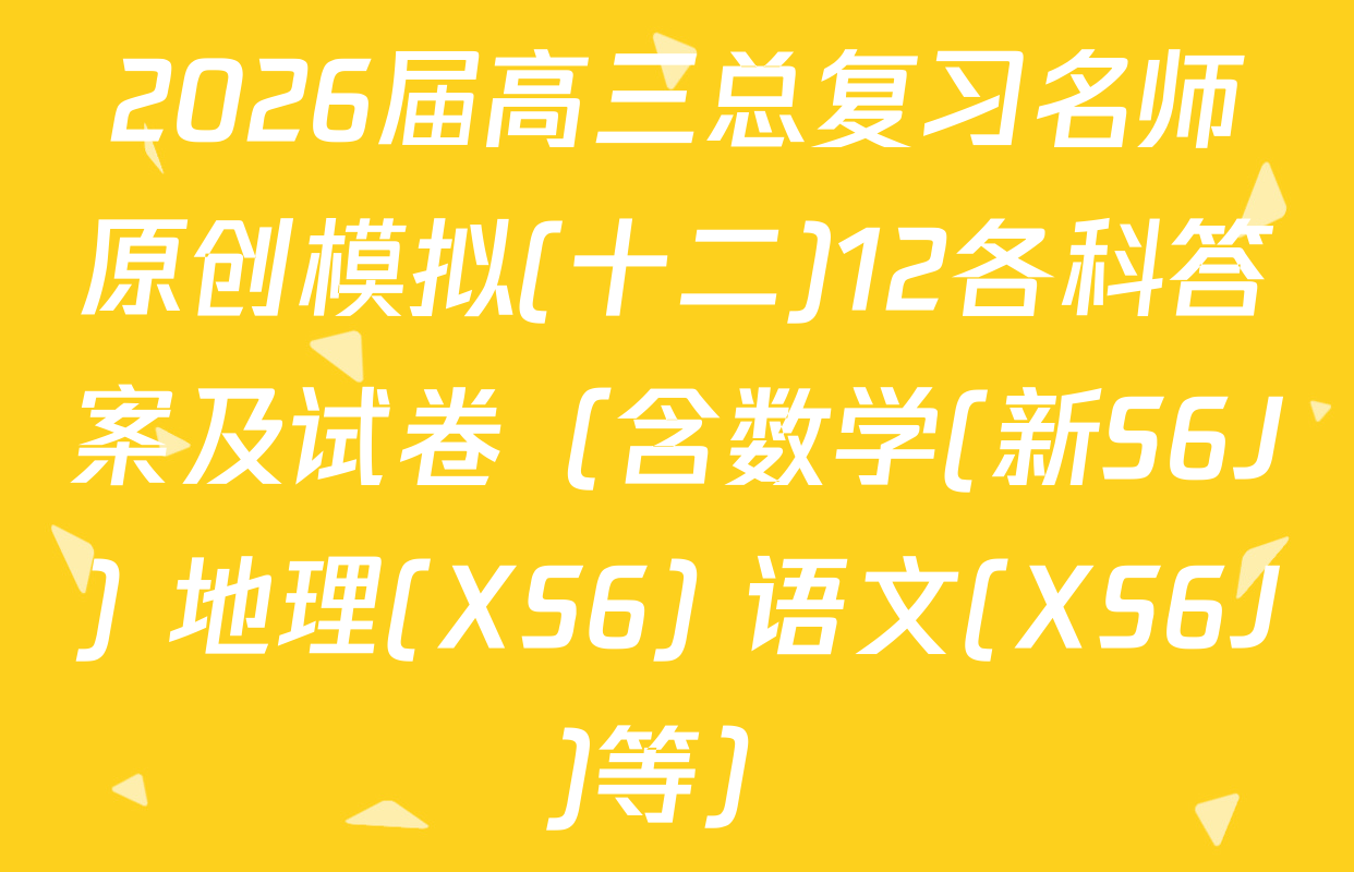 2026届高三总复习名师原创模拟(十二)12各科答案及试卷（含数学(新S6J) 地理(XS6) 语文(XS6J)等）