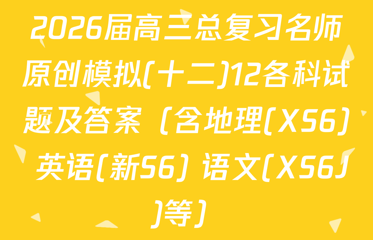 2026届高三总复习名师原创模拟(十二)12各科试题及答案（含地理(XS6) 英语(新S6) 语文(XS6J)等）