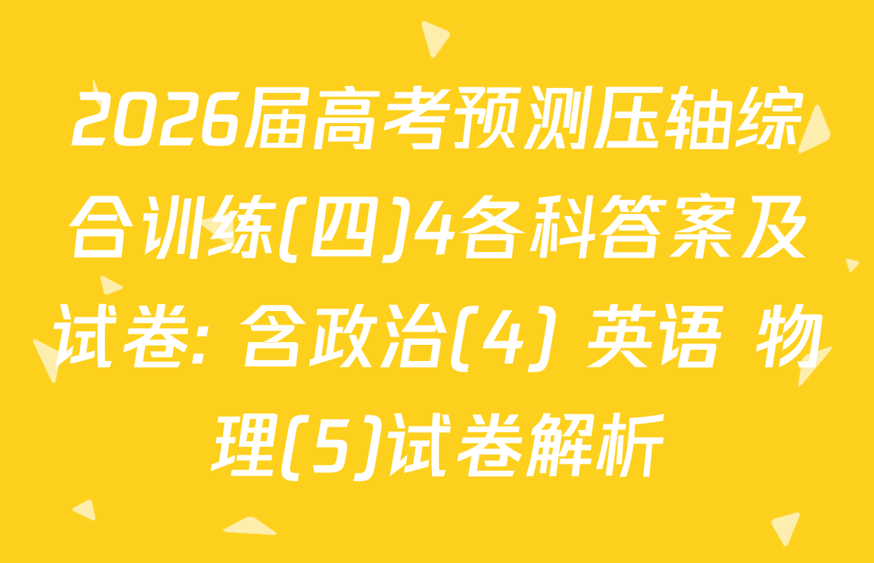 2026届高考预测压轴综合训练(四)4各科答案及试卷: 含政治(4) 英语 物理(5)试卷解析