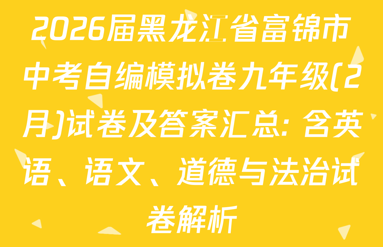 2026届黑龙江省富锦市中考自编模拟卷九年级(2月)试卷及答案汇总: 含英语、语文、道德与法治试卷解析