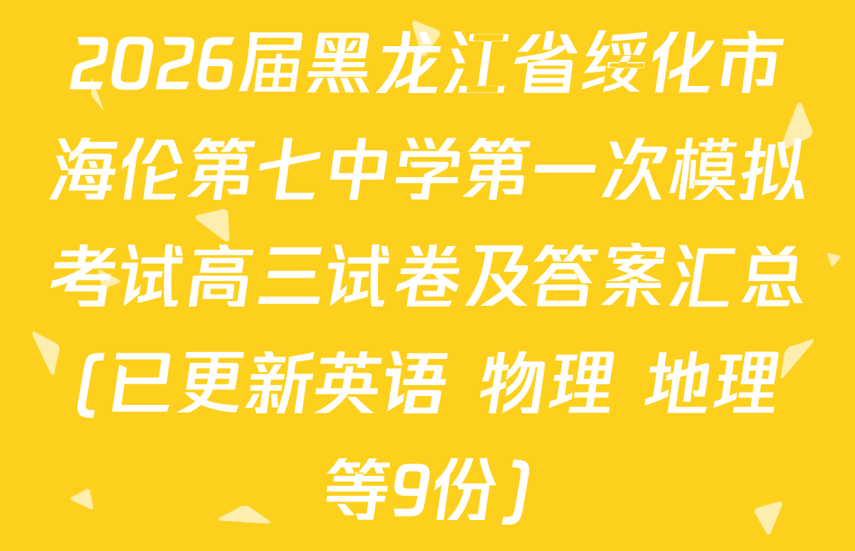 2026届黑龙江省绥化市海伦第七中学第一次模拟考试高三试卷及答案汇总(已更新英语 物理 地理等9份)