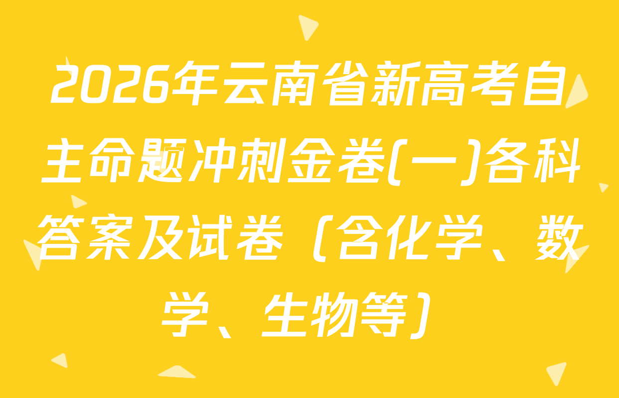 2026年云南省新高考自主命题冲刺金卷(一)各科答案及试卷（含化学、数学、生物等）