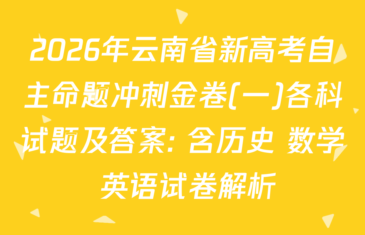 2026年云南省新高考自主命题冲刺金卷(一)各科试题及答案: 含历史 数学 英语试卷解析
