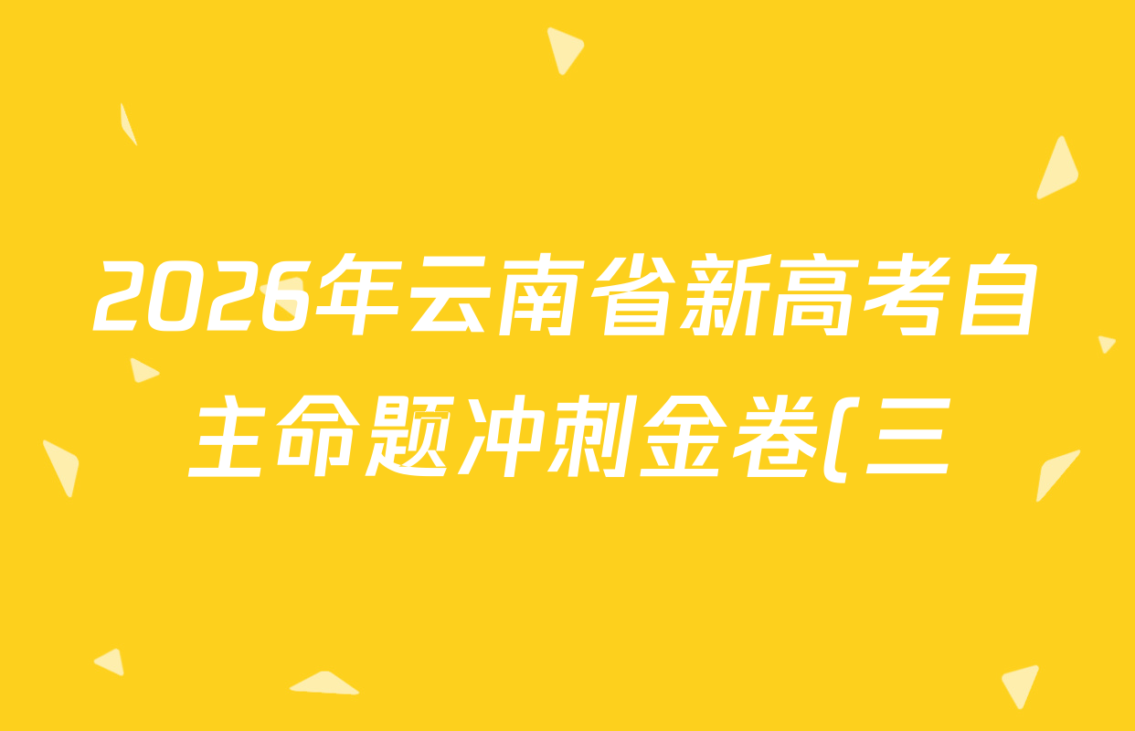 2026年云南省新高考自主命题冲刺金卷(三)试卷及答案汇总: 含化学 地理 语文试卷解析 2026年云南省新高考自主命题冲刺金卷(三)试卷及答案汇总: 含化学 地理 语文试卷解析