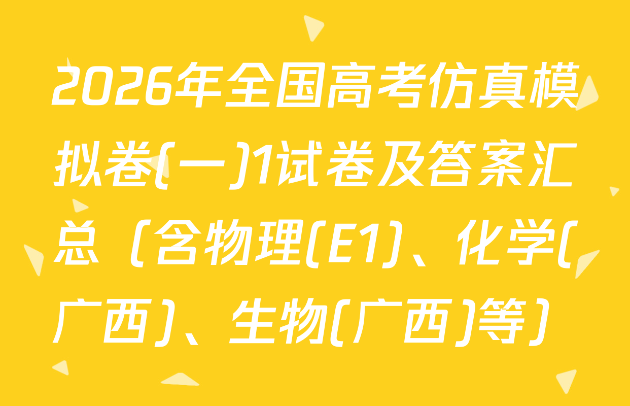 2026年全国高考仿真模拟卷(一)1试卷及答案汇总（含物理(E1)、化学(广西)、生物(广西)等）