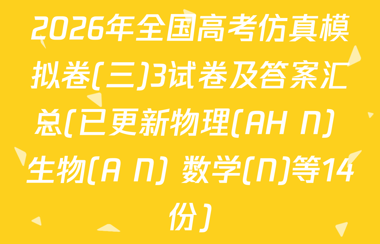 2026年全国高考仿真模拟卷(三)3试卷及答案汇总(已更新物理(AH N) 生物(A N) 数学(N)等14份)