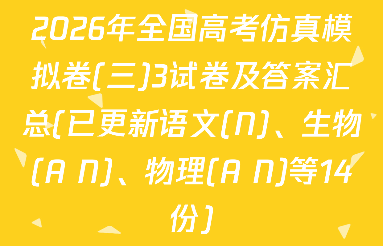 2026年全国高考仿真模拟卷(三)3试卷及答案汇总(已更新语文(N)、生物(A N)、物理(A N)等14份)