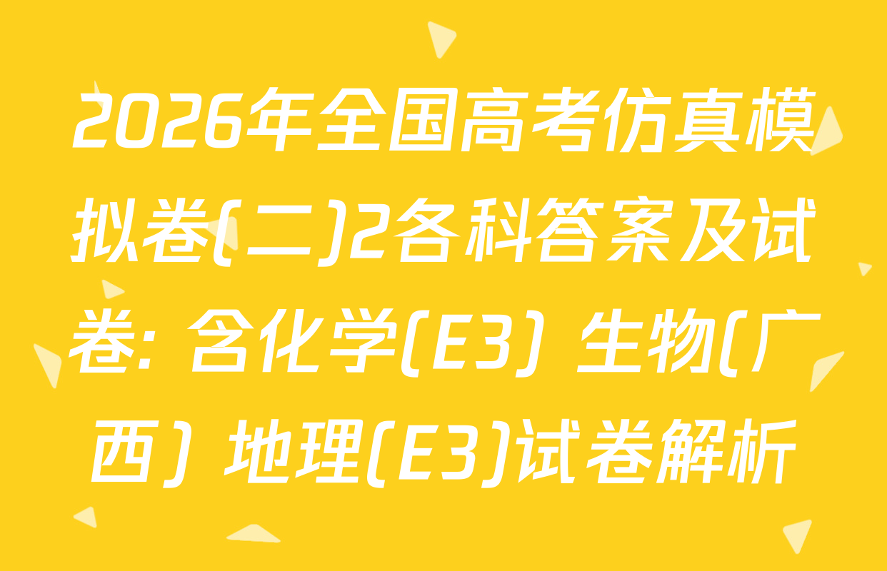 2026年全国高考仿真模拟卷(二)2各科答案及试卷: 含化学(E3) 生物(广西) 地理(E3)试卷解析