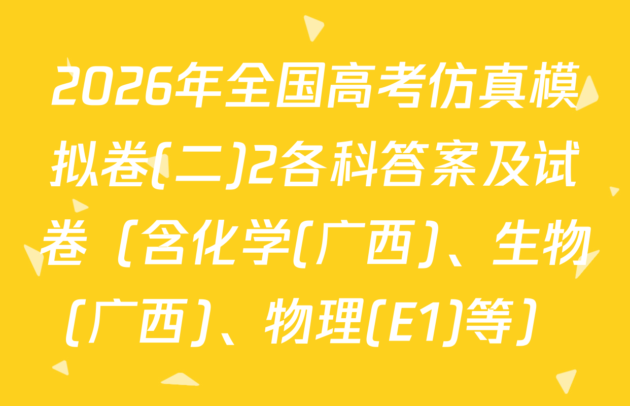 2026年全国高考仿真模拟卷(二)2各科答案及试卷（含化学(广西)、生物(广西)、物理(E1)等）