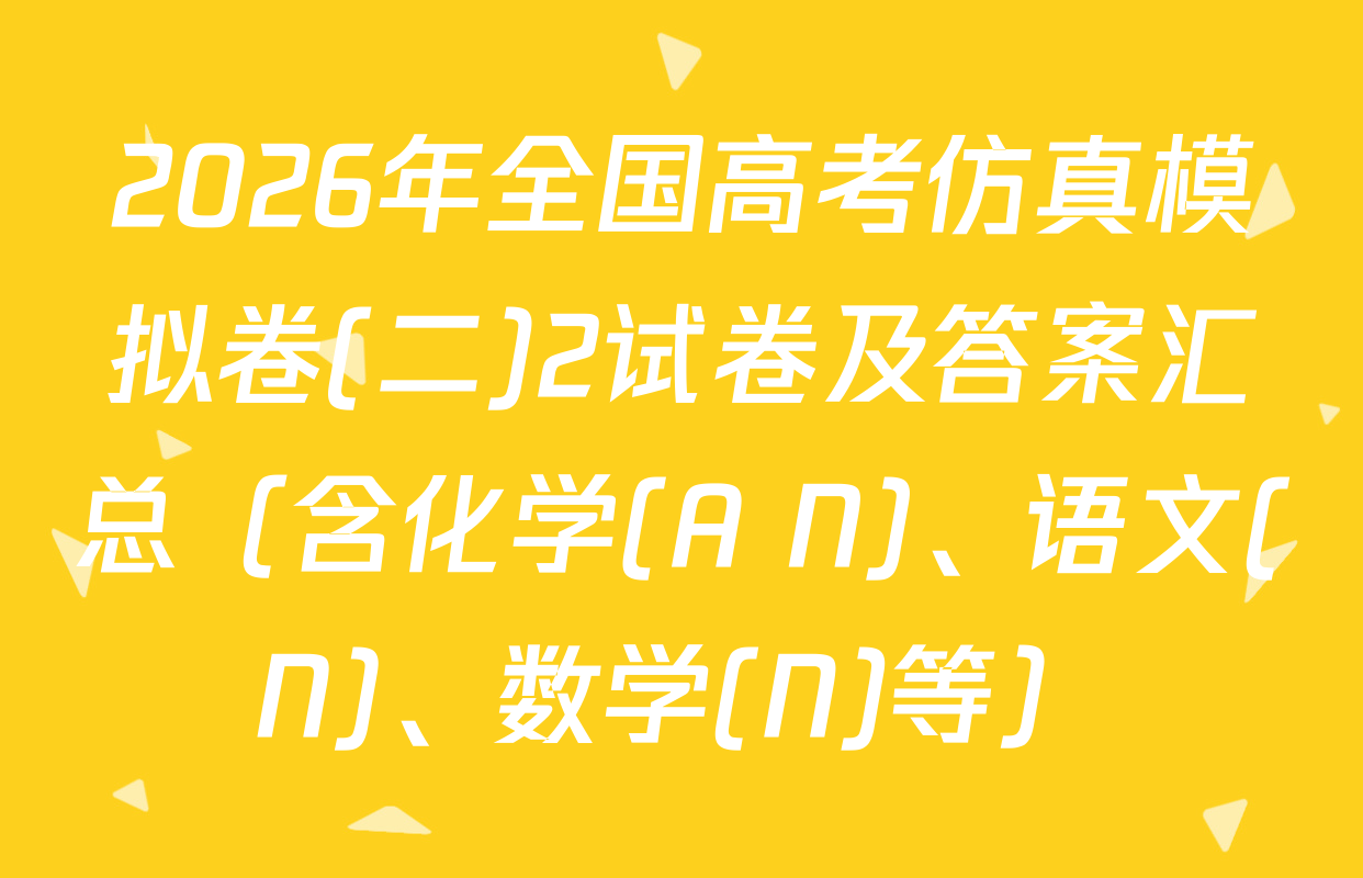 2026年全国高考仿真模拟卷(二)2试卷及答案汇总（含化学(A N)、语文(N)、数学(N)等）