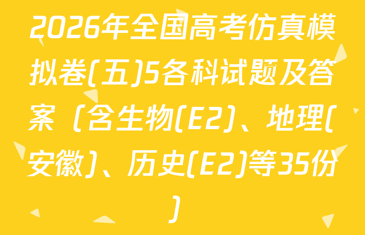 2026年全国高考仿真模拟卷(五)5各科试题及答案（含生物(E2)、地理(安徽)、历史(E2)等35份）
