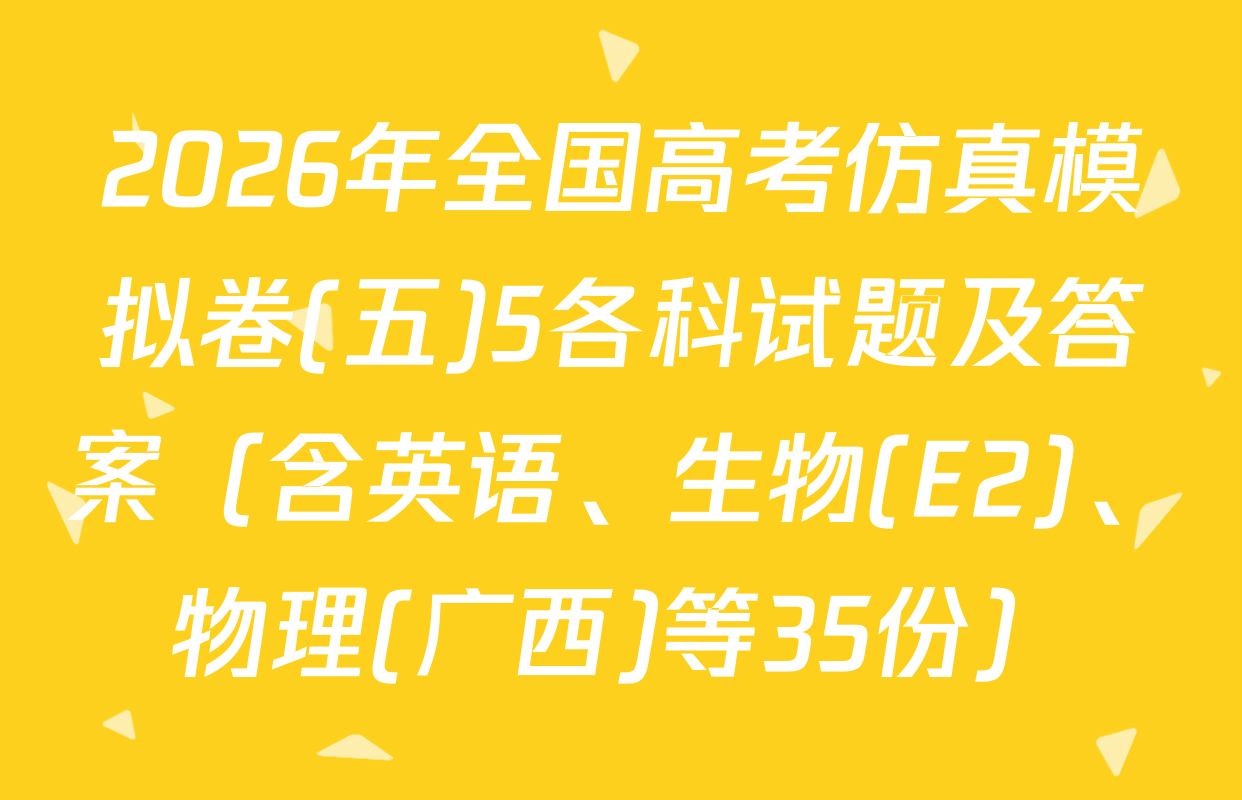 2026年全国高考仿真模拟卷(五)5各科试题及答案（含英语、生物(E2)、物理(广西)等35份）