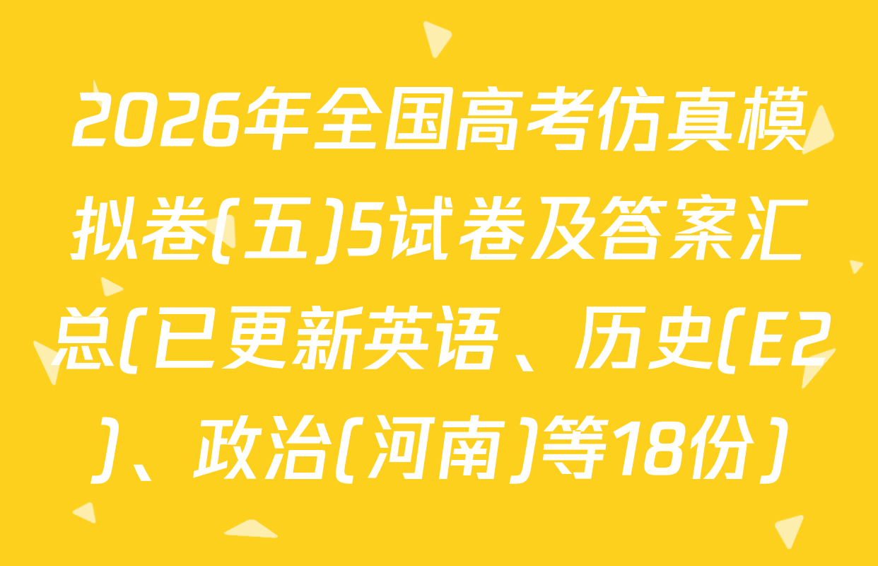 2026年全国高考仿真模拟卷(五)5试卷及答案汇总(已更新英语、历史(E2)、政治(河南)等18份)