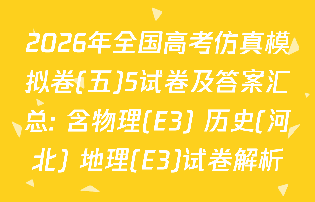 2026年全国高考仿真模拟卷(五)5试卷及答案汇总: 含物理(E3) 历史(河北) 地理(E3)试卷解析