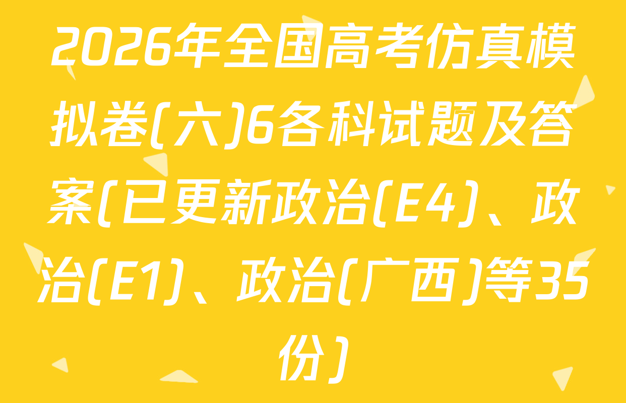 2026年全国高考仿真模拟卷(六)6各科试题及答案(已更新政治(E4)、政治(E1)、政治(广西)等35份)