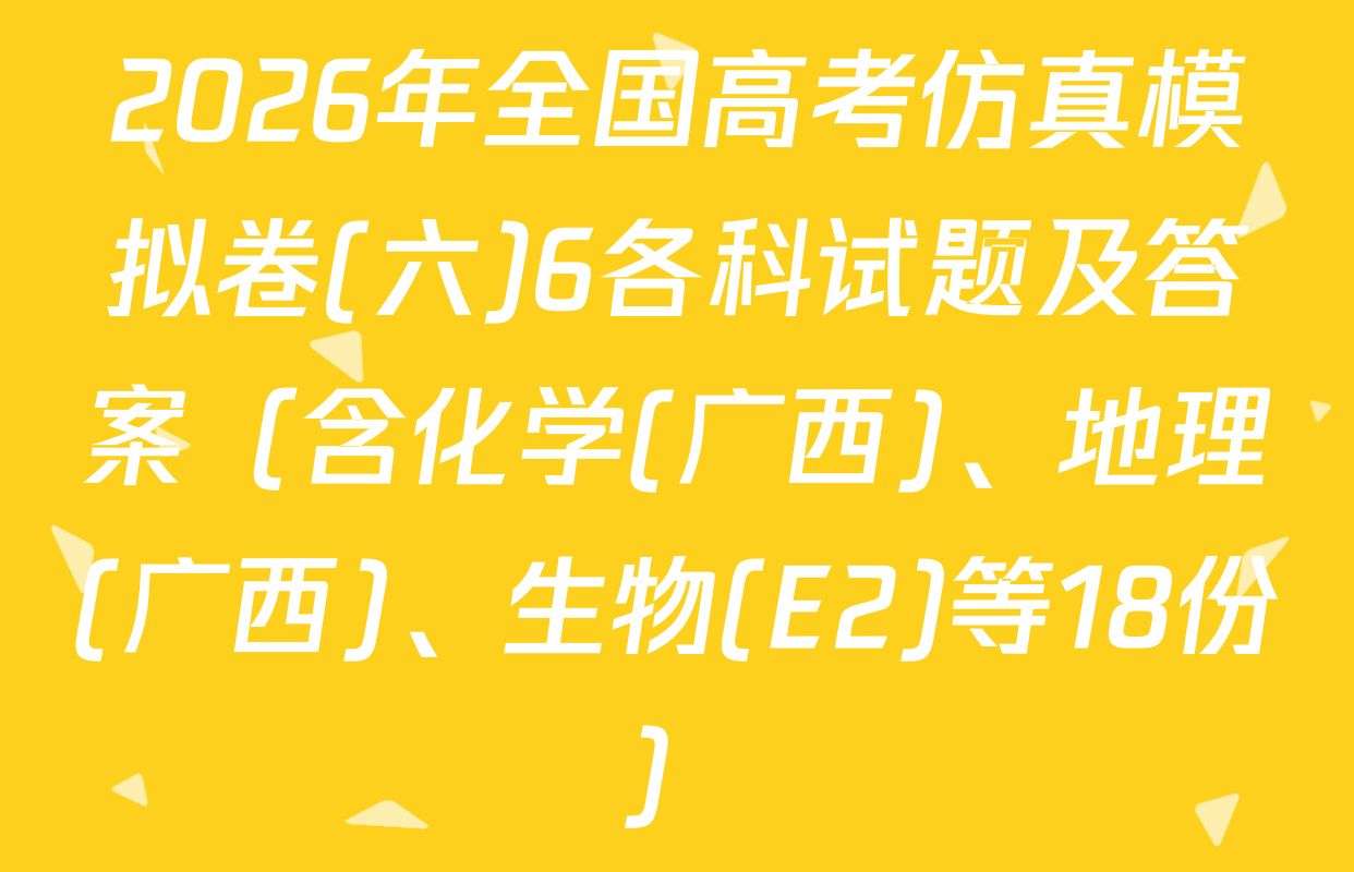 2026年全国高考仿真模拟卷(六)6各科试题及答案（含化学(广西)、地理(广西)、生物(E2)等18份）
