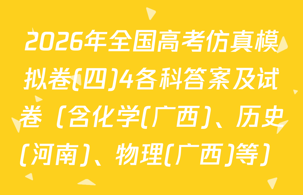 2026年全国高考仿真模拟卷(四)4各科答案及试卷（含化学(广西)、历史(河南)、物理(广西)等）